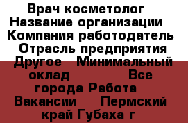 Врач-косметолог › Название организации ­ Компания-работодатель › Отрасль предприятия ­ Другое › Минимальный оклад ­ 32 000 - Все города Работа » Вакансии   . Пермский край,Губаха г.